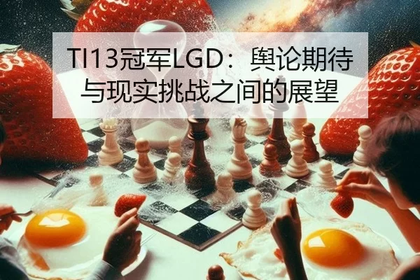 TI13冠军LGD：舆论期待与现实挑战之间的展望